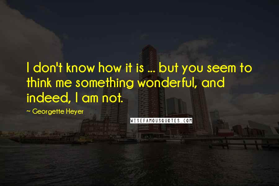 Georgette Heyer Quotes: I don't know how it is ... but you seem to think me something wonderful, and indeed, I am not.