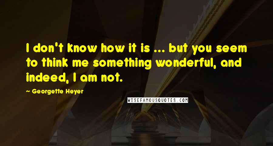Georgette Heyer Quotes: I don't know how it is ... but you seem to think me something wonderful, and indeed, I am not.