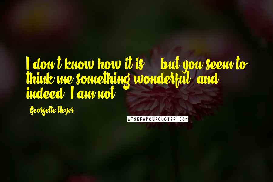 Georgette Heyer Quotes: I don't know how it is ... but you seem to think me something wonderful, and indeed, I am not.