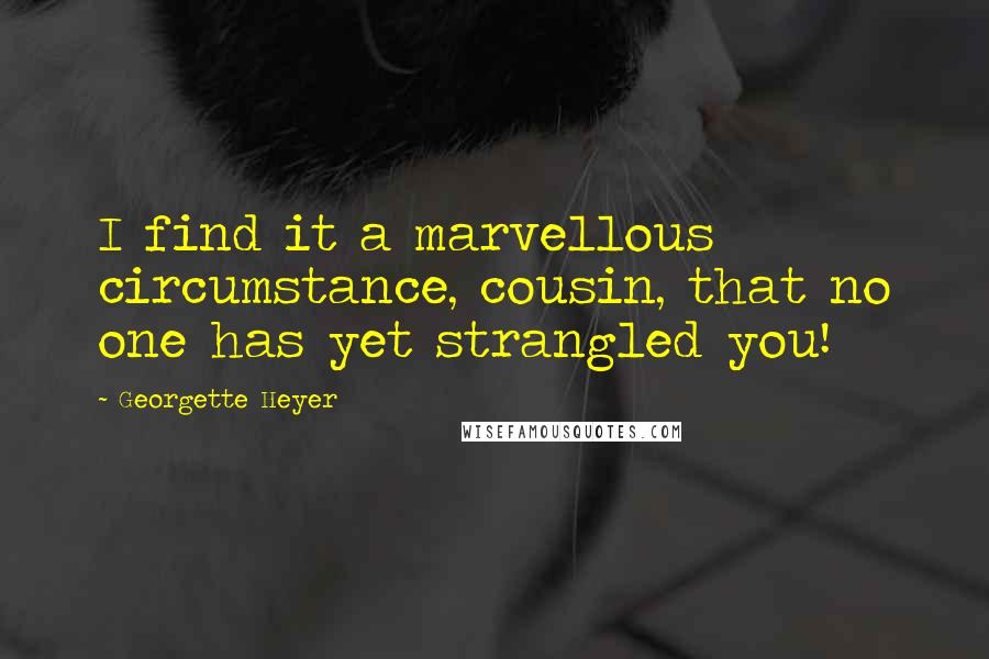 Georgette Heyer Quotes: I find it a marvellous circumstance, cousin, that no one has yet strangled you!