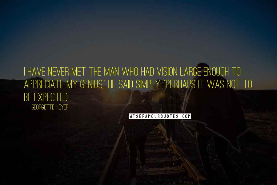 Georgette Heyer Quotes: I have never met the man who had vision large enough to appreciate my genius," he said simply. "Perhaps it was not to be expected.