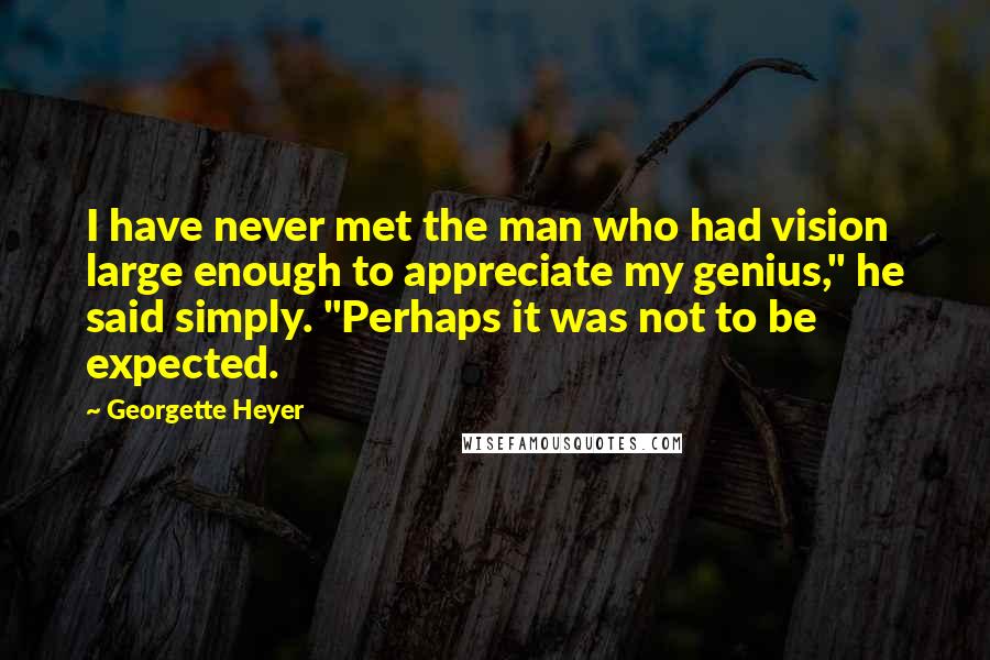 Georgette Heyer Quotes: I have never met the man who had vision large enough to appreciate my genius," he said simply. "Perhaps it was not to be expected.
