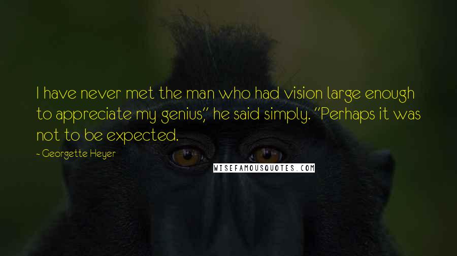 Georgette Heyer Quotes: I have never met the man who had vision large enough to appreciate my genius," he said simply. "Perhaps it was not to be expected.