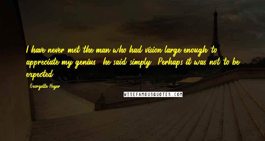 Georgette Heyer Quotes: I have never met the man who had vision large enough to appreciate my genius," he said simply. "Perhaps it was not to be expected.