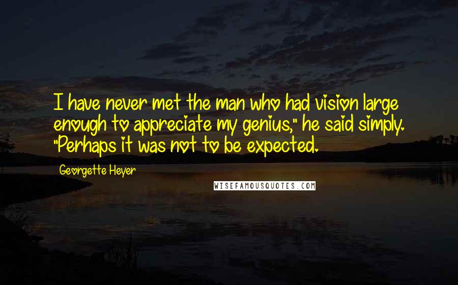 Georgette Heyer Quotes: I have never met the man who had vision large enough to appreciate my genius," he said simply. "Perhaps it was not to be expected.
