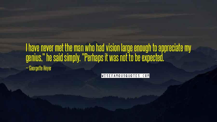 Georgette Heyer Quotes: I have never met the man who had vision large enough to appreciate my genius," he said simply. "Perhaps it was not to be expected.