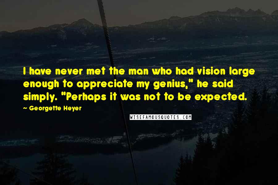 Georgette Heyer Quotes: I have never met the man who had vision large enough to appreciate my genius," he said simply. "Perhaps it was not to be expected.