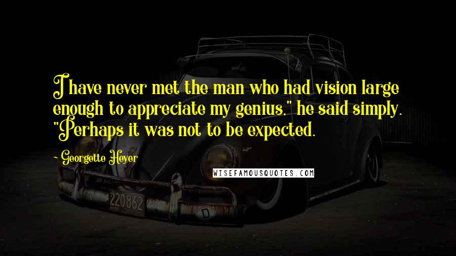 Georgette Heyer Quotes: I have never met the man who had vision large enough to appreciate my genius," he said simply. "Perhaps it was not to be expected.