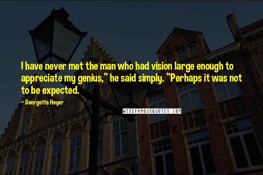 Georgette Heyer Quotes: I have never met the man who had vision large enough to appreciate my genius," he said simply. "Perhaps it was not to be expected.