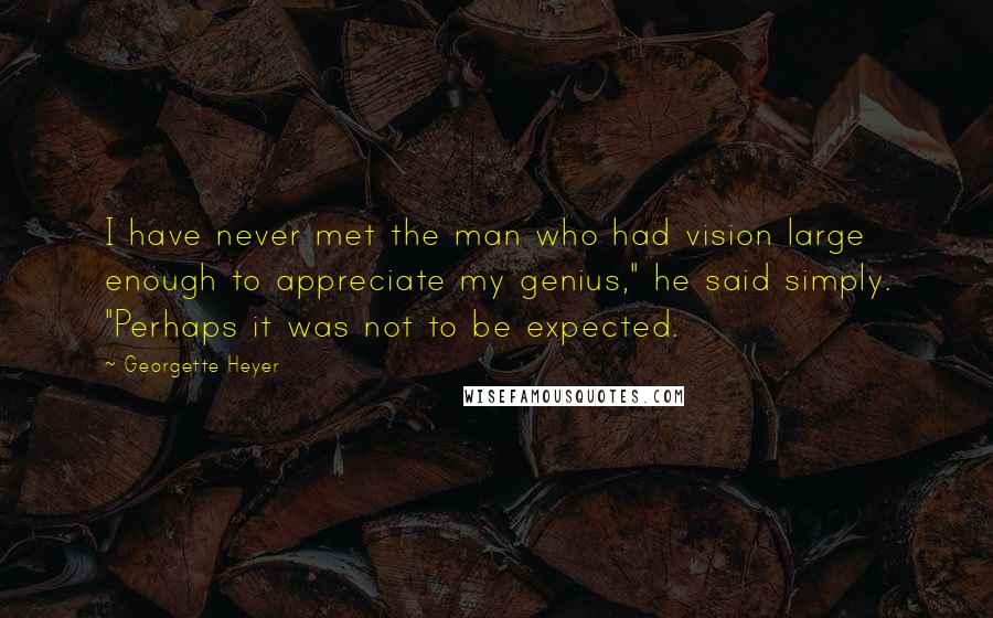 Georgette Heyer Quotes: I have never met the man who had vision large enough to appreciate my genius," he said simply. "Perhaps it was not to be expected.