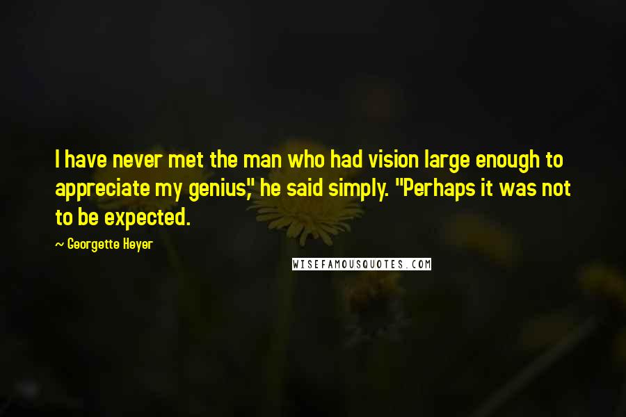 Georgette Heyer Quotes: I have never met the man who had vision large enough to appreciate my genius," he said simply. "Perhaps it was not to be expected.
