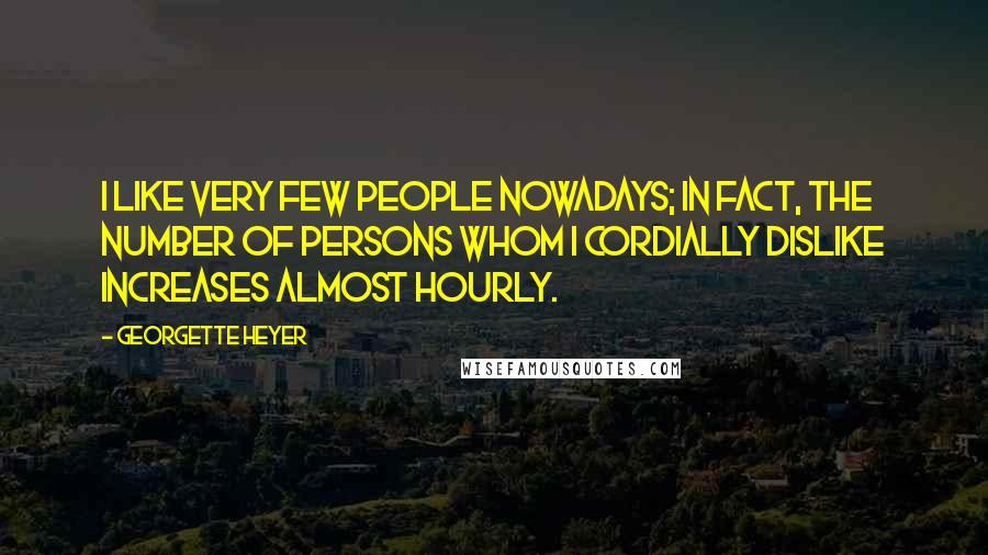 Georgette Heyer Quotes: I like very few people nowadays; in fact, the number of persons whom I cordially dislike increases almost hourly.