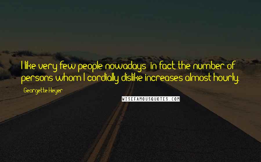 Georgette Heyer Quotes: I like very few people nowadays; in fact, the number of persons whom I cordially dislike increases almost hourly.
