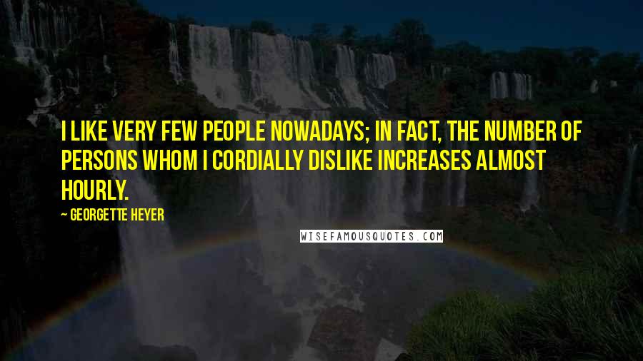 Georgette Heyer Quotes: I like very few people nowadays; in fact, the number of persons whom I cordially dislike increases almost hourly.