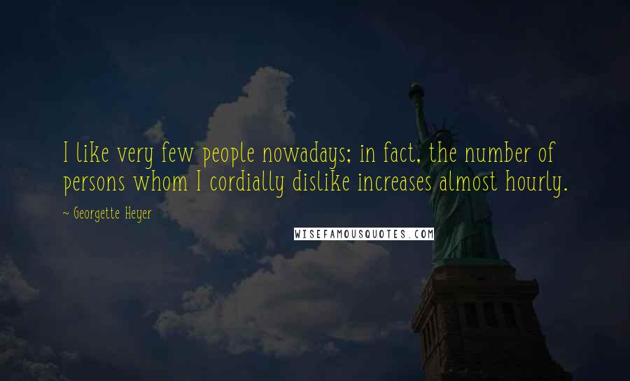 Georgette Heyer Quotes: I like very few people nowadays; in fact, the number of persons whom I cordially dislike increases almost hourly.