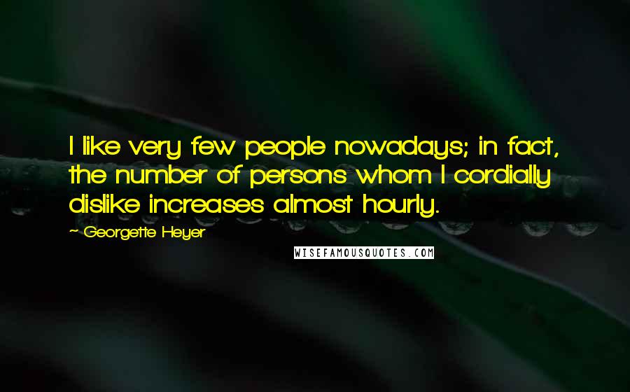 Georgette Heyer Quotes: I like very few people nowadays; in fact, the number of persons whom I cordially dislike increases almost hourly.