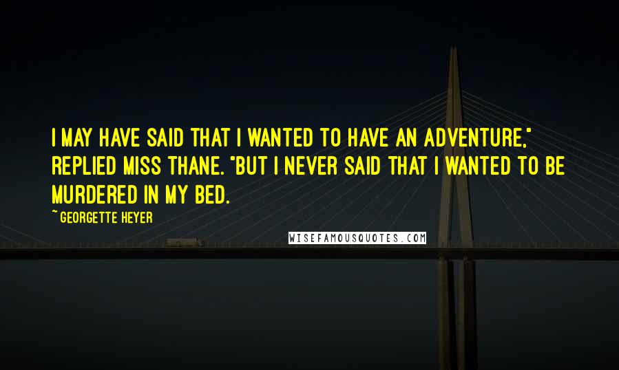 Georgette Heyer Quotes: I may have said that I wanted to have an adventure," replied Miss Thane. "But I never said that I wanted to be murdered in my bed.