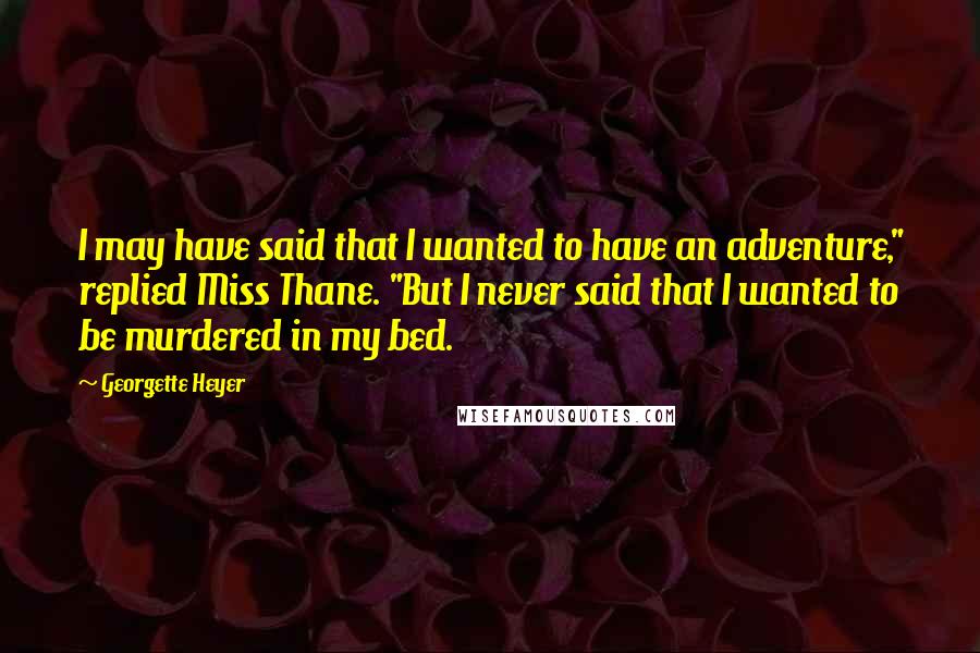 Georgette Heyer Quotes: I may have said that I wanted to have an adventure," replied Miss Thane. "But I never said that I wanted to be murdered in my bed.