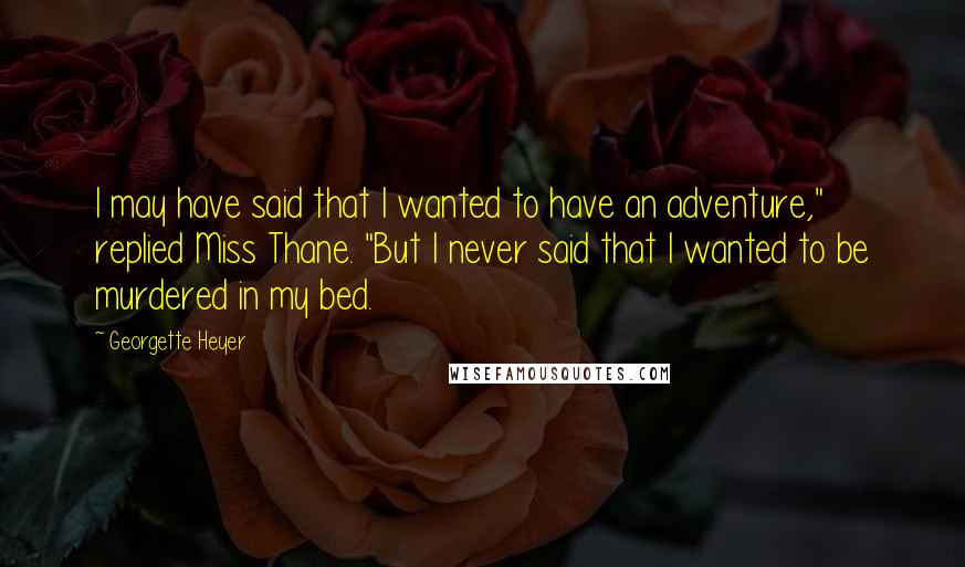 Georgette Heyer Quotes: I may have said that I wanted to have an adventure," replied Miss Thane. "But I never said that I wanted to be murdered in my bed.