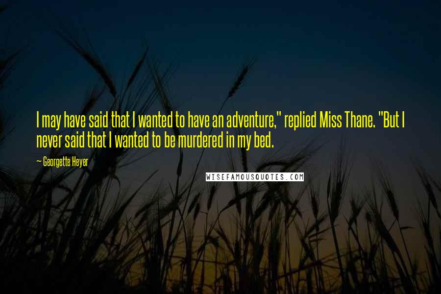 Georgette Heyer Quotes: I may have said that I wanted to have an adventure," replied Miss Thane. "But I never said that I wanted to be murdered in my bed.