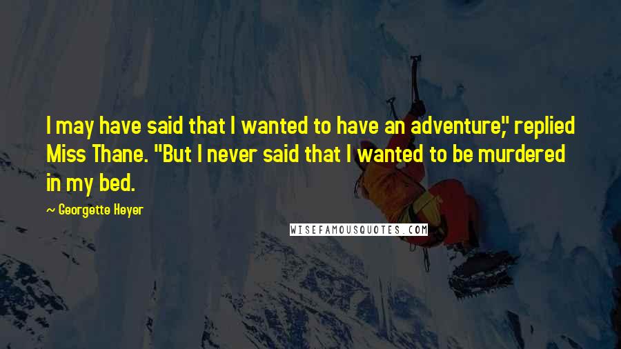 Georgette Heyer Quotes: I may have said that I wanted to have an adventure," replied Miss Thane. "But I never said that I wanted to be murdered in my bed.
