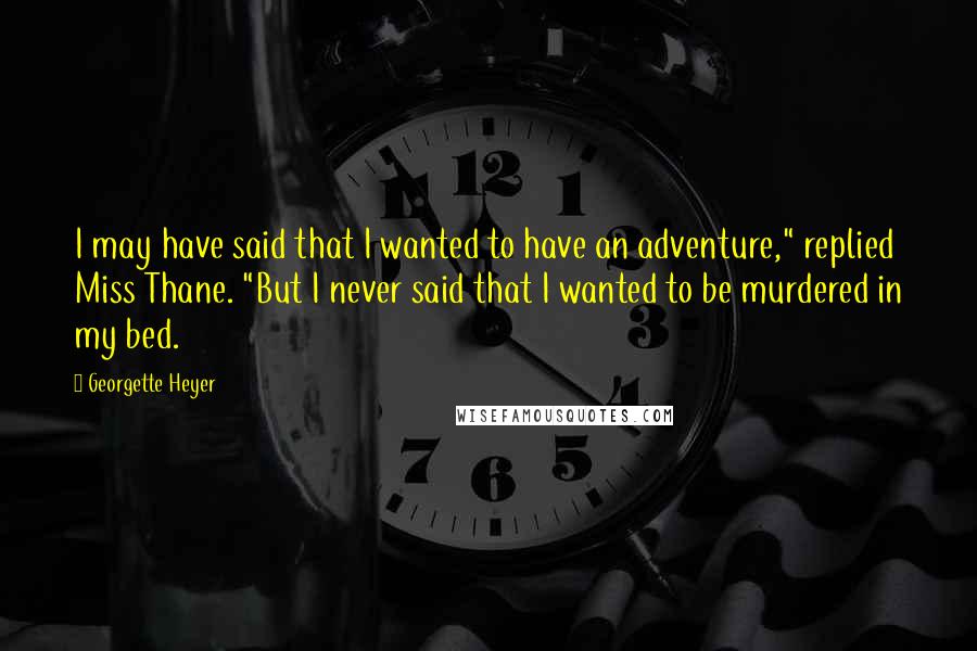 Georgette Heyer Quotes: I may have said that I wanted to have an adventure," replied Miss Thane. "But I never said that I wanted to be murdered in my bed.
