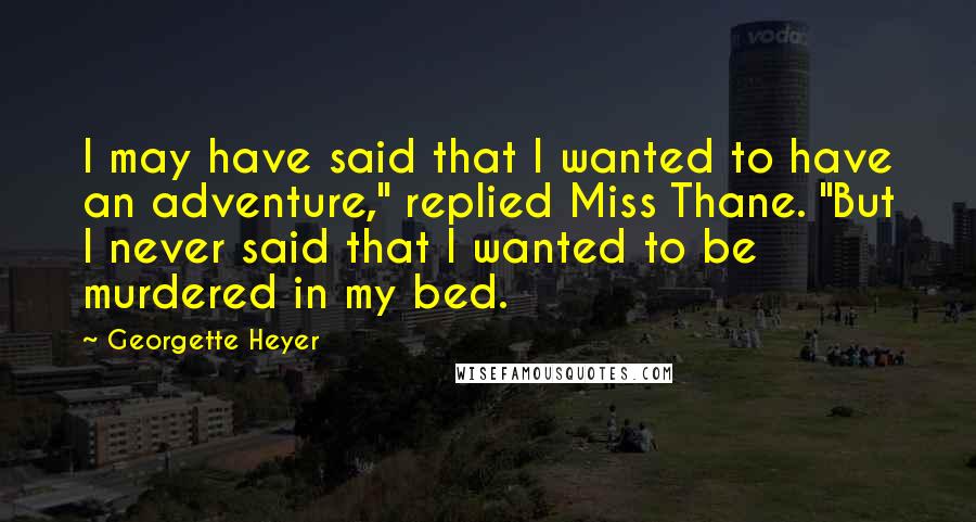 Georgette Heyer Quotes: I may have said that I wanted to have an adventure," replied Miss Thane. "But I never said that I wanted to be murdered in my bed.