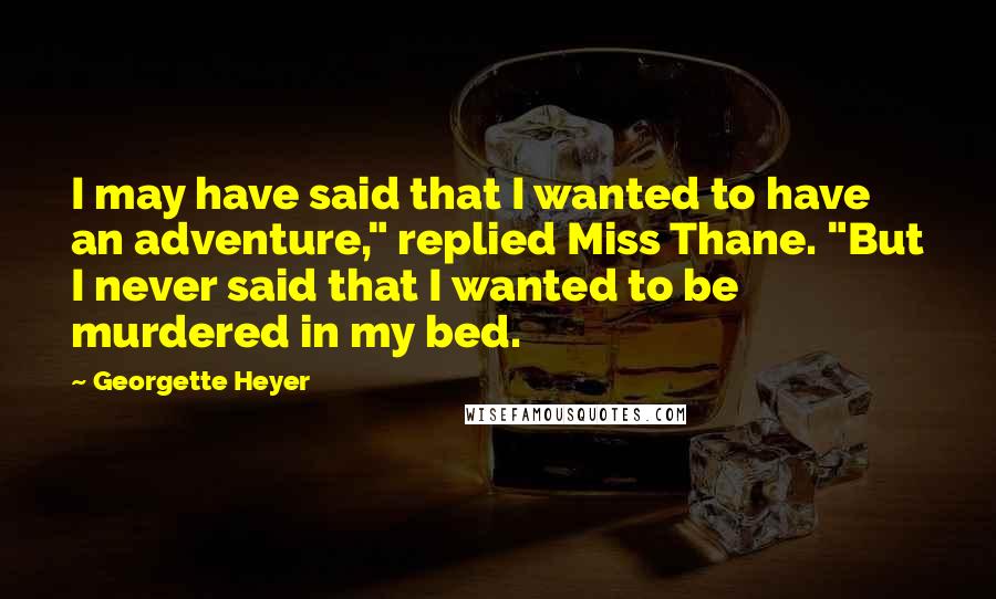 Georgette Heyer Quotes: I may have said that I wanted to have an adventure," replied Miss Thane. "But I never said that I wanted to be murdered in my bed.