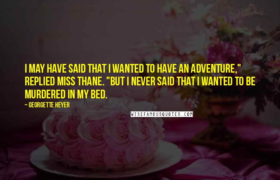Georgette Heyer Quotes: I may have said that I wanted to have an adventure," replied Miss Thane. "But I never said that I wanted to be murdered in my bed.