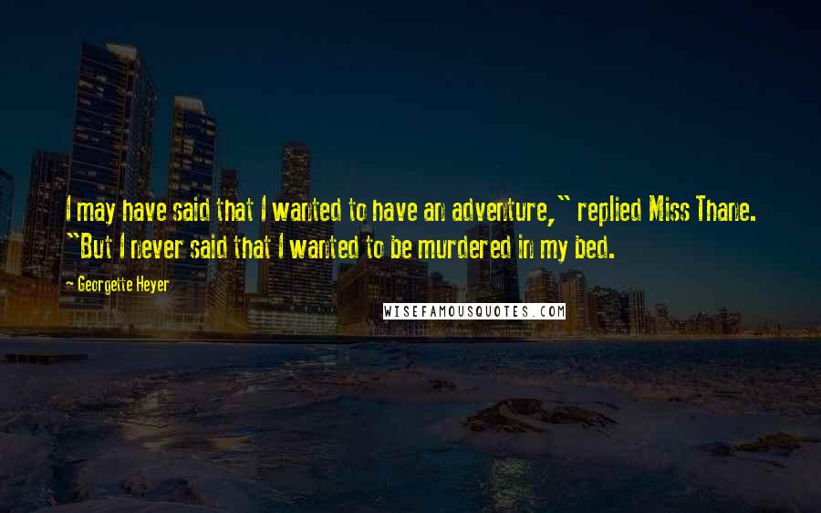 Georgette Heyer Quotes: I may have said that I wanted to have an adventure," replied Miss Thane. "But I never said that I wanted to be murdered in my bed.