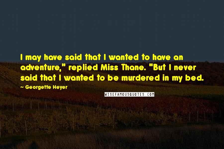 Georgette Heyer Quotes: I may have said that I wanted to have an adventure," replied Miss Thane. "But I never said that I wanted to be murdered in my bed.