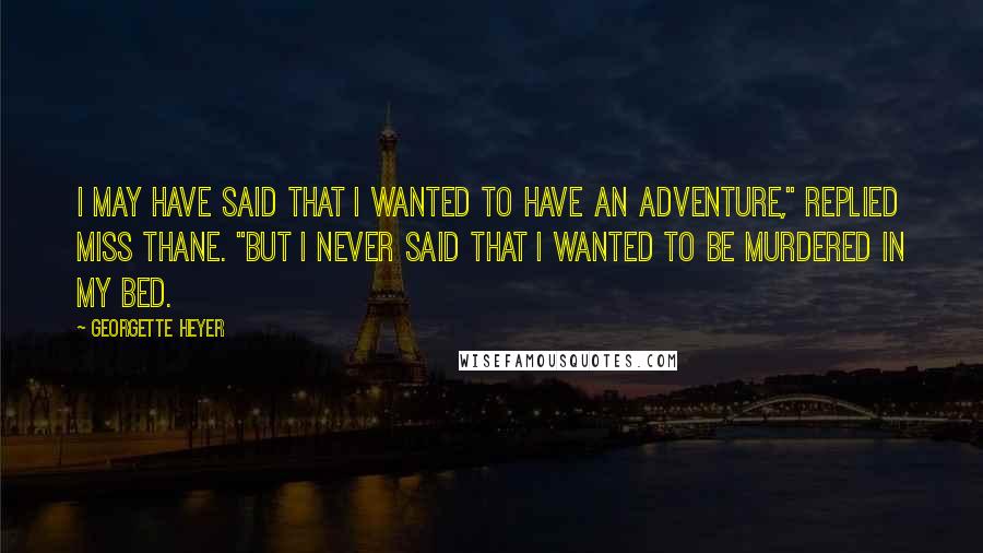 Georgette Heyer Quotes: I may have said that I wanted to have an adventure," replied Miss Thane. "But I never said that I wanted to be murdered in my bed.
