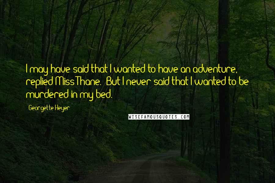 Georgette Heyer Quotes: I may have said that I wanted to have an adventure," replied Miss Thane. "But I never said that I wanted to be murdered in my bed.