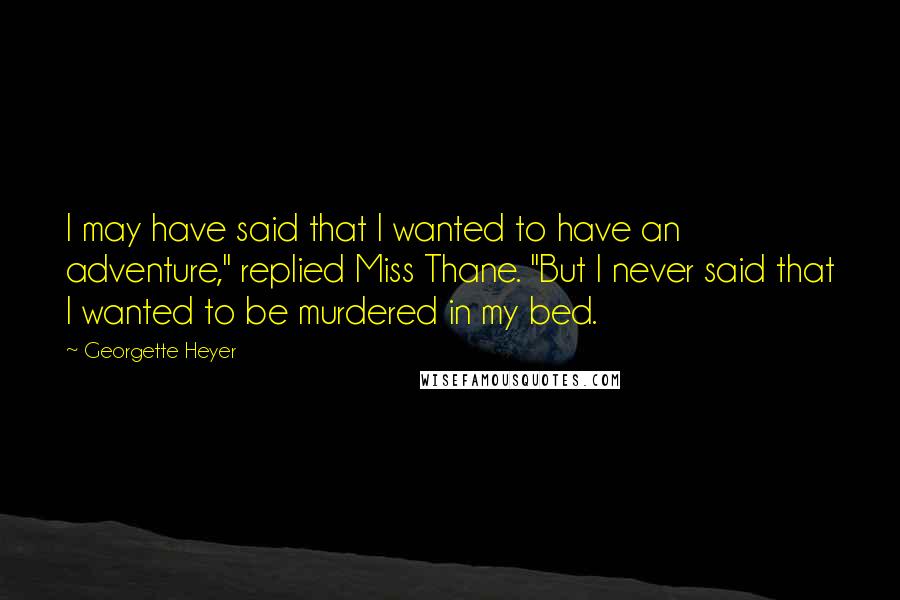Georgette Heyer Quotes: I may have said that I wanted to have an adventure," replied Miss Thane. "But I never said that I wanted to be murdered in my bed.