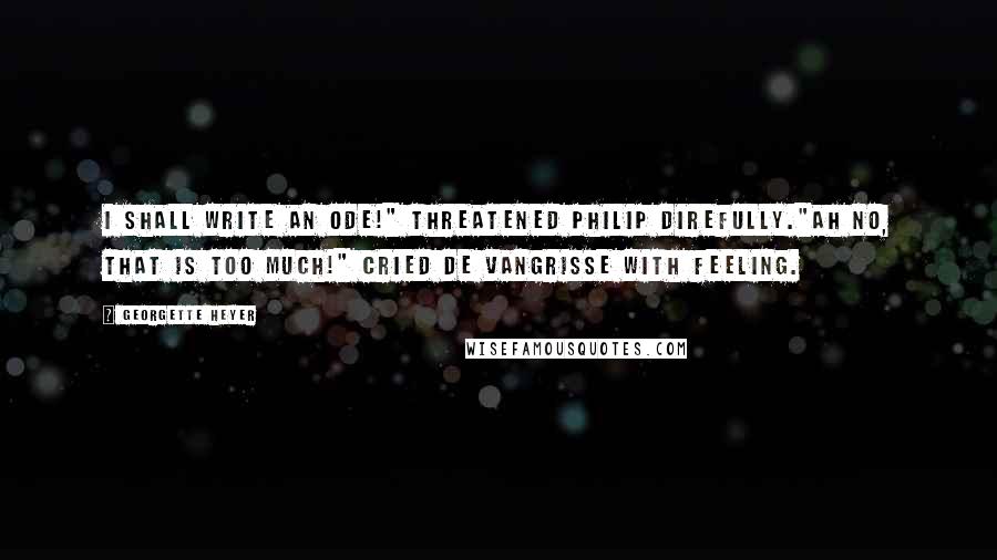 Georgette Heyer Quotes: I shall write an ode!" threatened Philip direfully."Ah no, that is too much!" cried De Vangrisse with feeling.