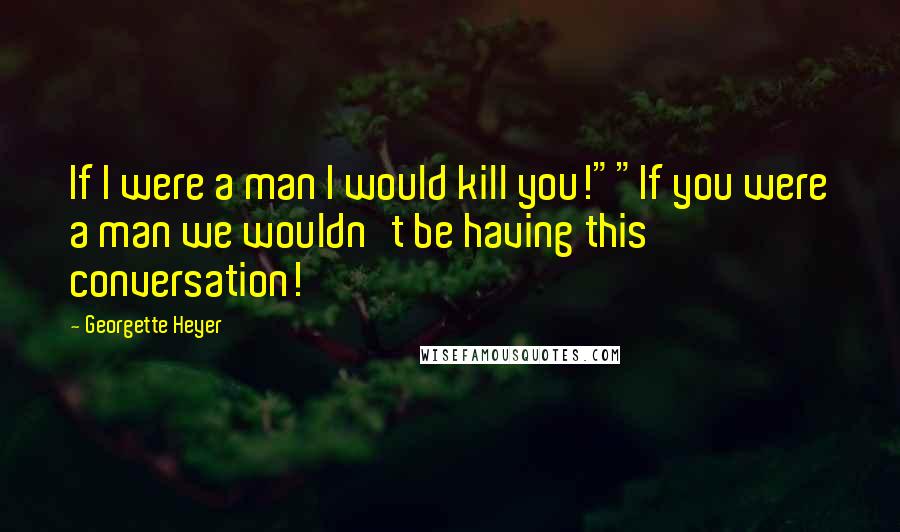 Georgette Heyer Quotes: If I were a man I would kill you!""If you were a man we wouldn't be having this conversation!