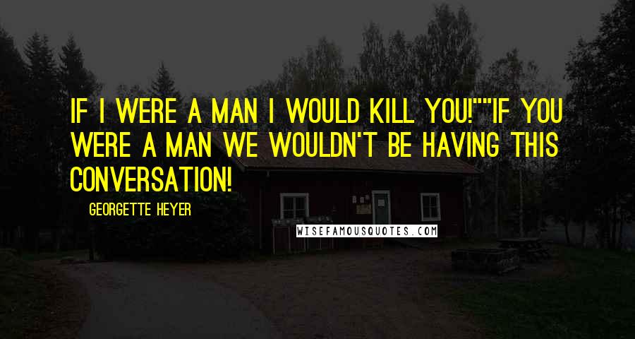 Georgette Heyer Quotes: If I were a man I would kill you!""If you were a man we wouldn't be having this conversation!
