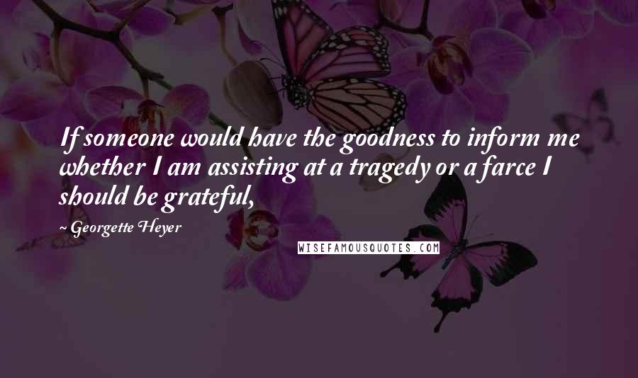 Georgette Heyer Quotes: If someone would have the goodness to inform me whether I am assisting at a tragedy or a farce I should be grateful,