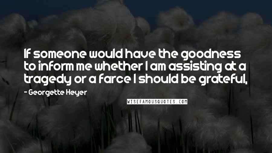 Georgette Heyer Quotes: If someone would have the goodness to inform me whether I am assisting at a tragedy or a farce I should be grateful,