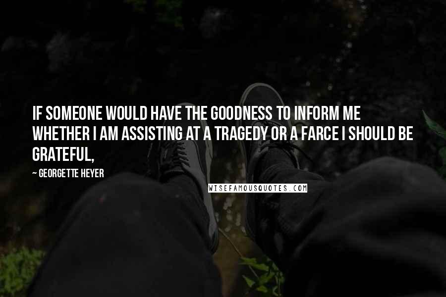 Georgette Heyer Quotes: If someone would have the goodness to inform me whether I am assisting at a tragedy or a farce I should be grateful,