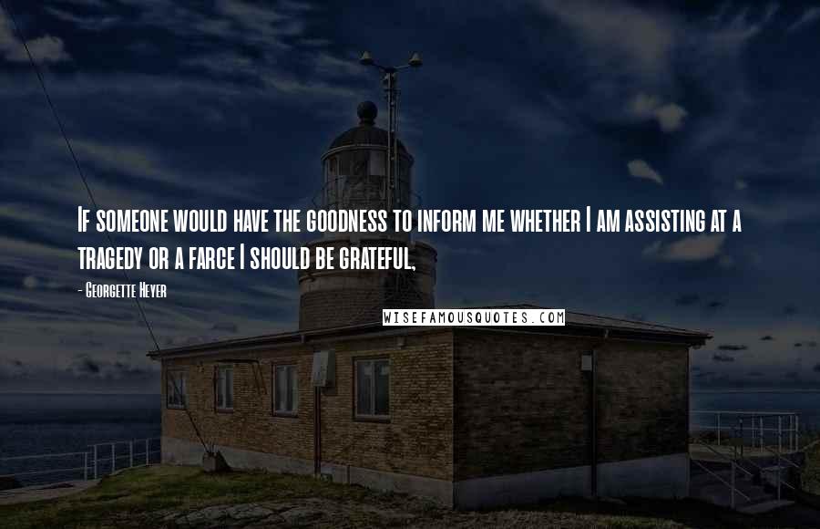 Georgette Heyer Quotes: If someone would have the goodness to inform me whether I am assisting at a tragedy or a farce I should be grateful,