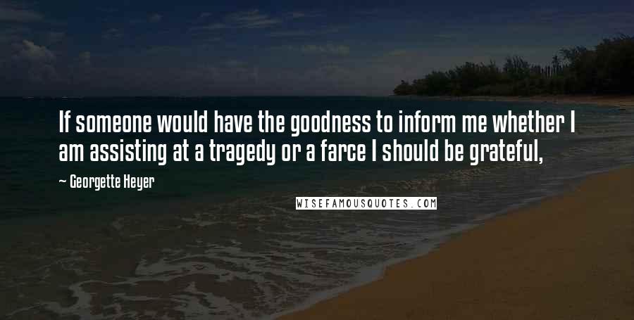 Georgette Heyer Quotes: If someone would have the goodness to inform me whether I am assisting at a tragedy or a farce I should be grateful,