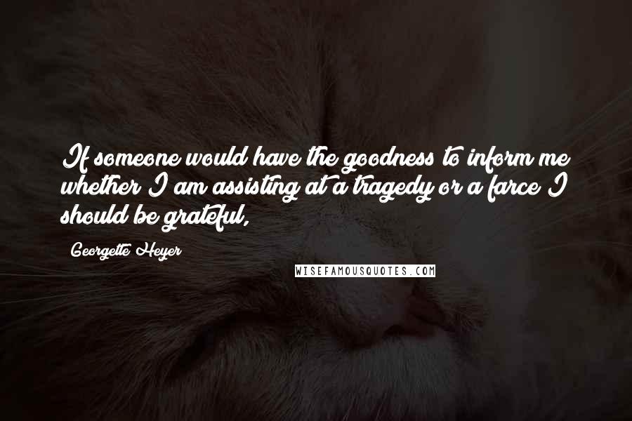 Georgette Heyer Quotes: If someone would have the goodness to inform me whether I am assisting at a tragedy or a farce I should be grateful,