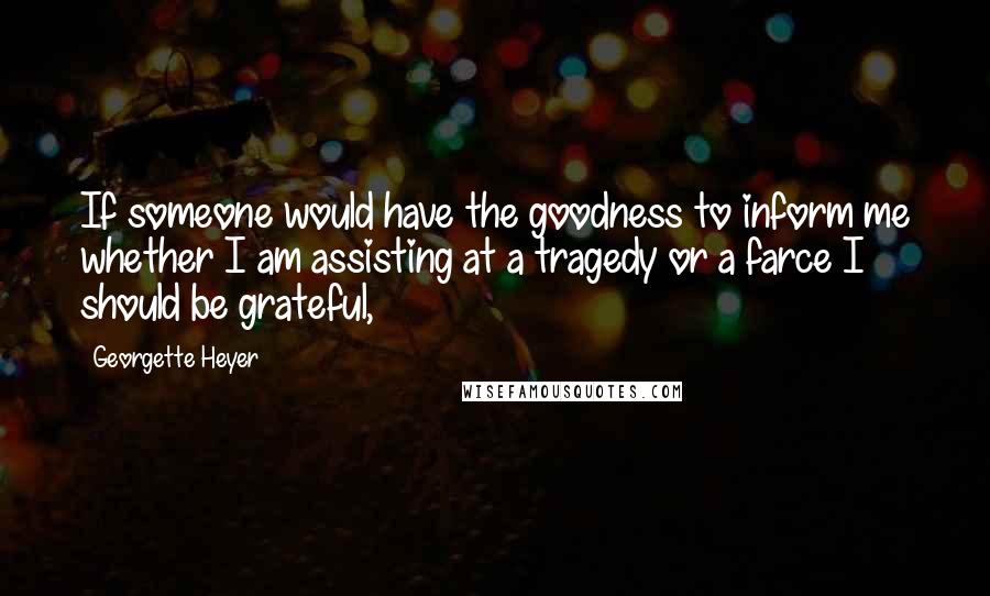 Georgette Heyer Quotes: If someone would have the goodness to inform me whether I am assisting at a tragedy or a farce I should be grateful,