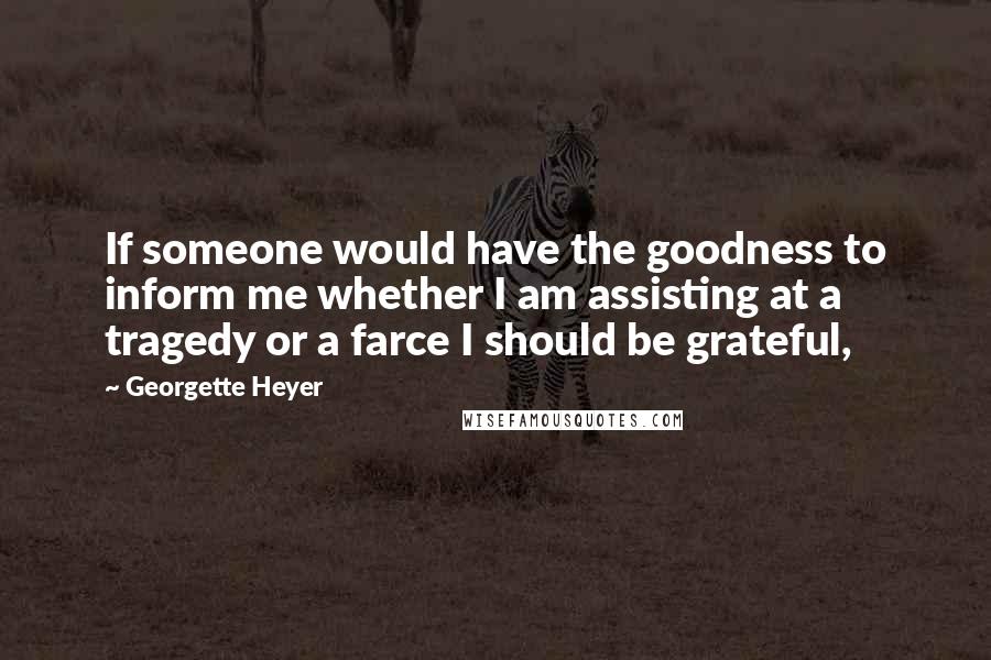 Georgette Heyer Quotes: If someone would have the goodness to inform me whether I am assisting at a tragedy or a farce I should be grateful,