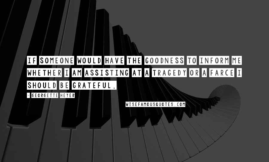 Georgette Heyer Quotes: If someone would have the goodness to inform me whether I am assisting at a tragedy or a farce I should be grateful,