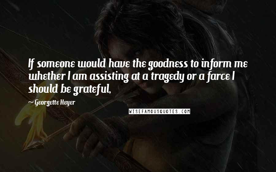 Georgette Heyer Quotes: If someone would have the goodness to inform me whether I am assisting at a tragedy or a farce I should be grateful,