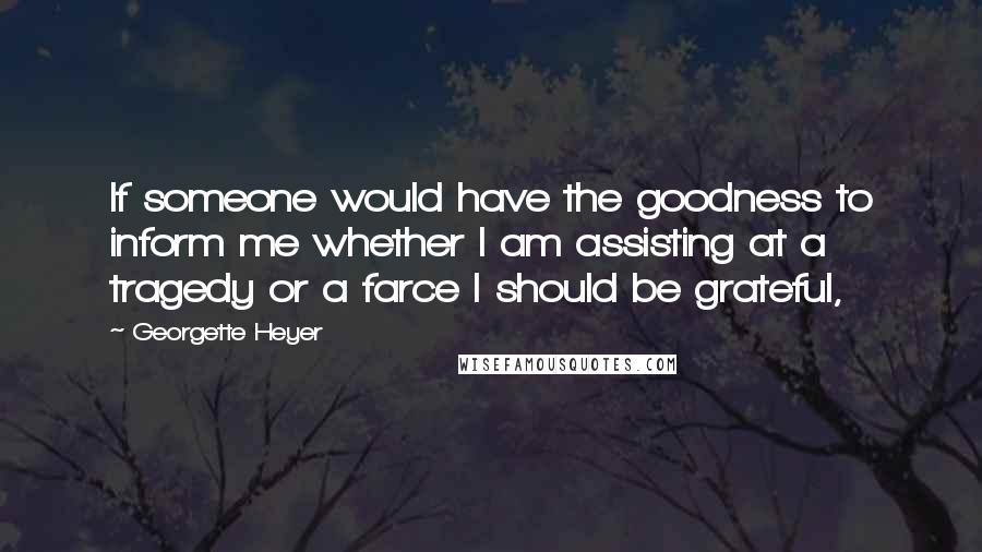 Georgette Heyer Quotes: If someone would have the goodness to inform me whether I am assisting at a tragedy or a farce I should be grateful,