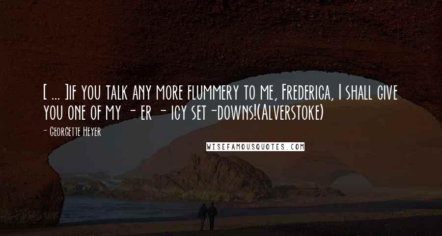 Georgette Heyer Quotes: [ ... ]if you talk any more flummery to me, Frederica, I shall give you one of my - er - icy set-downs!(Alverstoke)