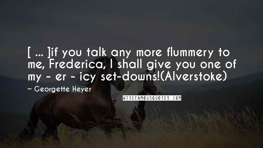 Georgette Heyer Quotes: [ ... ]if you talk any more flummery to me, Frederica, I shall give you one of my - er - icy set-downs!(Alverstoke)